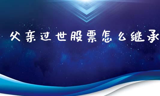 父亲过世股票怎么继承_https://wap.78312.cn_全球市场_第1张