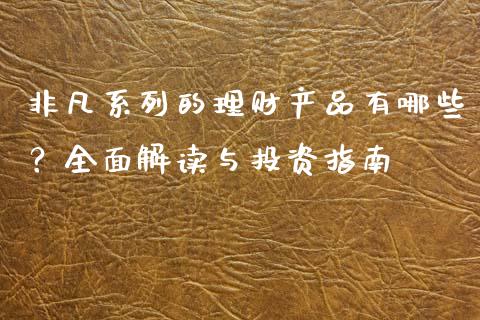 非凡系列的理财产品有哪些？全面解读与投资指南_https://wap.78312.cn_外汇交易_第1张