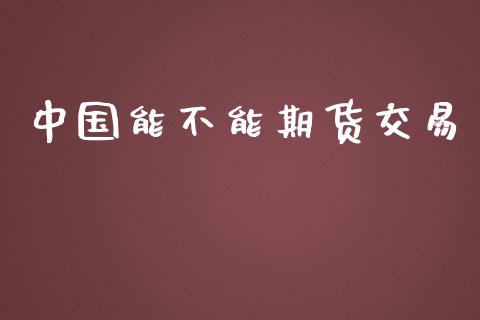 中国能不能期货交易_https://wap.78312.cn_债券资讯_第1张