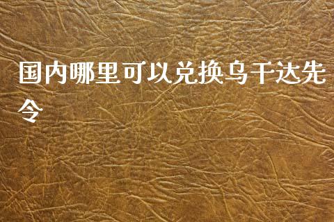 国内哪里可以兑换乌干达先令_https://wap.78312.cn_期货开户_第1张
