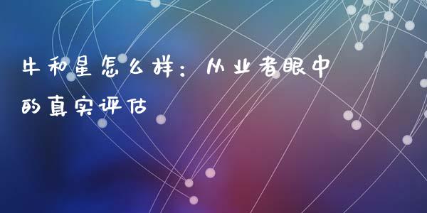 牛和星怎么样：从业者眼中的真实评估_https://wap.78312.cn_债券资讯_第1张