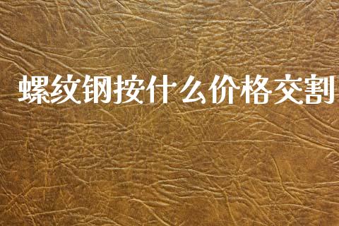 螺纹钢按什么价格交割_https://wap.78312.cn_财经新闻_第1张
