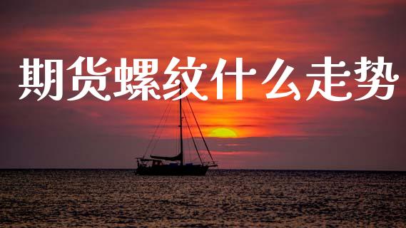 期货螺纹什么走势_https://wap.78312.cn_金融监管_第1张
