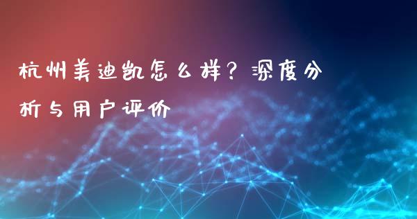 杭州美迪凯怎么样？深度分析与用户评价_https://wap.78312.cn_债券资讯_第1张