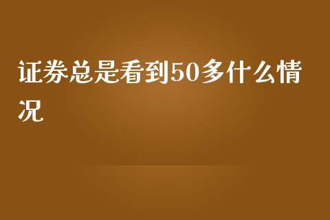 证券总是看到50多什么情况_https://wap.78312.cn_财经新闻_第1张