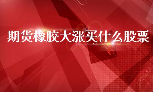 期货橡胶大涨买什么股票_全球市场_第1张_期货开户_金融监管_外汇交易_债券资讯_全球市场_财经新闻 期货橡胶大涨买什么股票_https://wap.78312.cn_全球市场_第1张