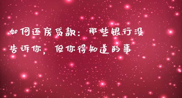 如何还房贷款：那些银行没告诉你，但你得知道的事_https://wap.78312.cn_财经新闻_第1张