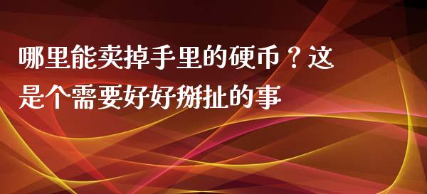 哪里能卖掉手里的硬币？这是个需要好好掰扯的事_https://wap.78312.cn_外汇交易_第1张