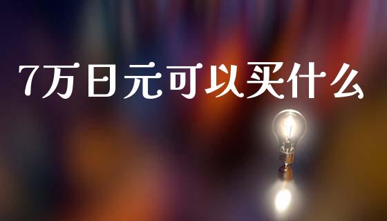 7万日元可以买什么_https://wap.78312.cn_金融监管_第1张