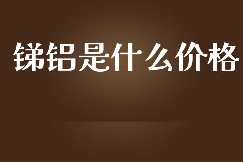 锑铝是什么价格_https://wap.78312.cn_全球市场_第1张
