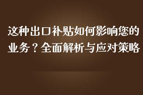 这种出口补贴如何影响您的业务?全面解析与应对策略_财经新闻_第1张_期货开户_金融监管_外汇交易_债券资讯_全球市场_财经新闻 这种出口补贴如何影响您的业务?全面解析与应对策略_https://wap.78312.cn_财经新闻_第1张