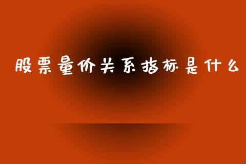 股票量价关系指标是什么_https://wap.78312.cn_财经新闻_第1张