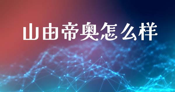 山由帝奥怎么样_https://wap.78312.cn_债券资讯_第1张