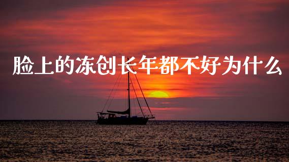 脸上的冻创长年都不好为什么_https://wap.78312.cn_期货开户_第1张