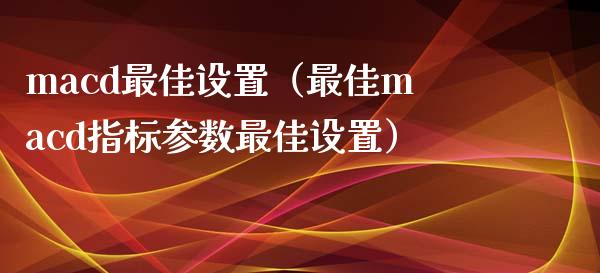 macd最佳设置(最佳macd指标参数最佳设置)_期货开户_第1张_期货开户_金融监管_外汇交易_债券资讯_全球市场_财经新闻 macd最佳设置(最佳macd指标参数最佳设置)_https://wap.78312.cn_期货开户_第1张
