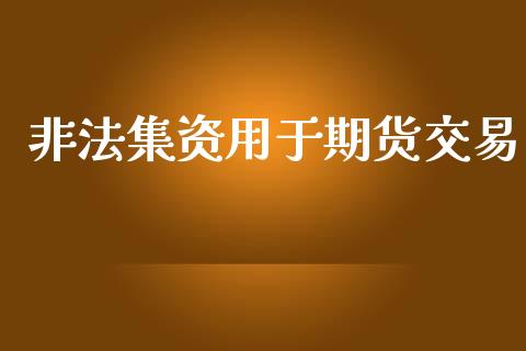 非法集资用于期货交易_https://wap.78312.cn_金融监管_第1张