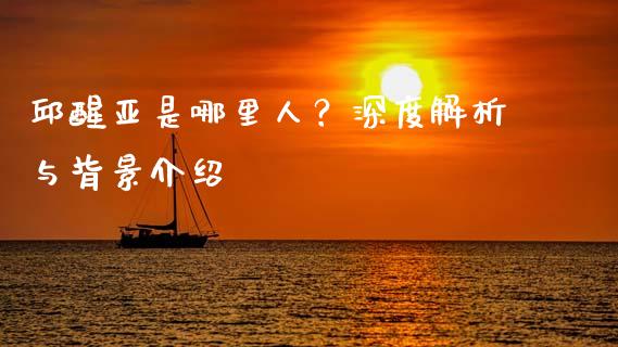 邱醒亚是哪里人？深度解析与背景介绍_https://wap.78312.cn_全球市场_第1张