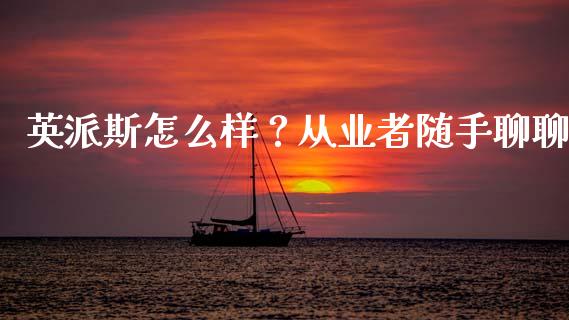 英派斯怎么样？从业者随手聊聊_https://wap.78312.cn_全球市场_第1张