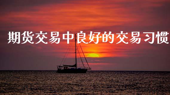 期货交易中良好的交易习惯_https://wap.78312.cn_期货开户_第1张