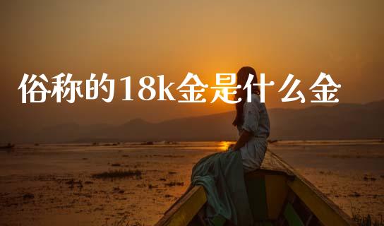 俗称的18k金是什么金_https://wap.78312.cn_财经新闻_第1张