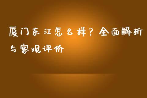 厦门东江怎么样？全面解析与客观评价_https://wap.78312.cn_债券资讯_第1张