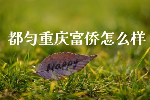 都匀重庆富侨怎么样_https://wap.78312.cn_金融监管_第1张