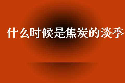 什么时候是焦炭的淡季_https://wap.78312.cn_全球市场_第1张
