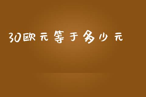 30欧元等于多少元_https://wap.78312.cn_财经新闻_第1张