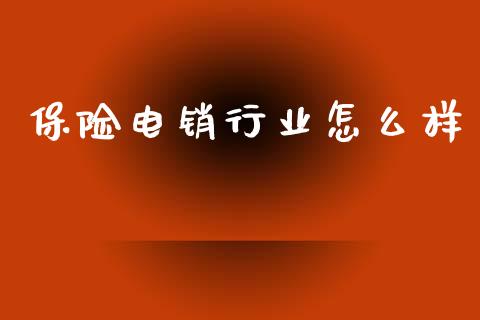 保险电销行业怎么样_https://wap.78312.cn_全球市场_第1张