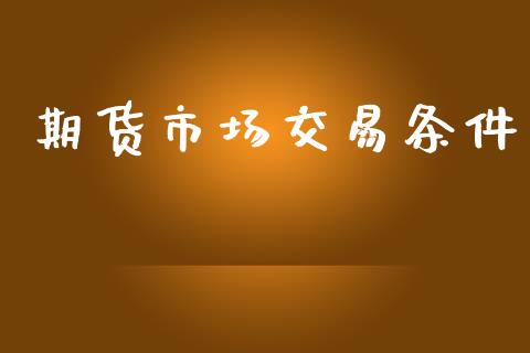 期货市场交易条件_https://wap.78312.cn_财经新闻_第1张