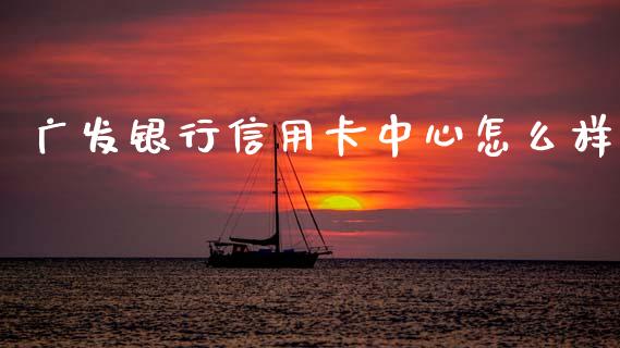 广发银行信用卡中心怎么样_https://wap.78312.cn_外汇交易_第1张
