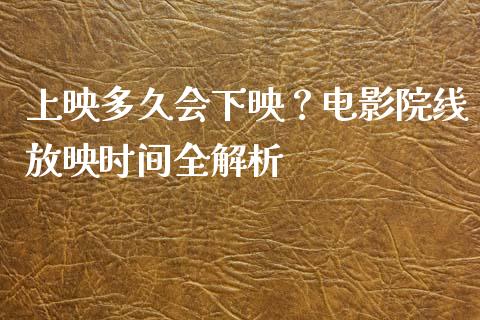 上映多久会下映？电影院线放映时间全解析_https://wap.78312.cn_全球市场_第1张