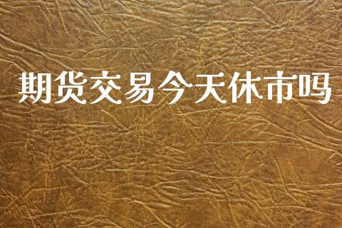 期货交易今天休市吗_https://wap.78312.cn_期货开户_第1张