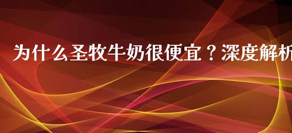 为什么圣牧牛奶很便宜？深度解析_https://wap.78312.cn_金融监管_第1张