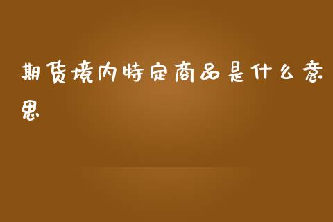 期货境内特定商品是什么意思_https://wap.78312.cn_期货开户_第1张