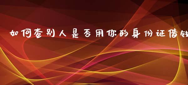 如何查别人是否用你的身份证借钱_https://wap.78312.cn_外汇交易_第1张