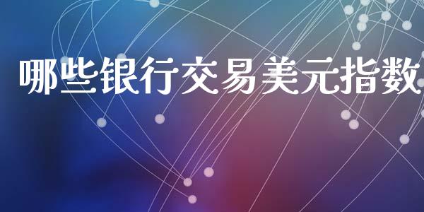 哪些银行交易美元指数_https://wap.78312.cn_债券资讯_第1张