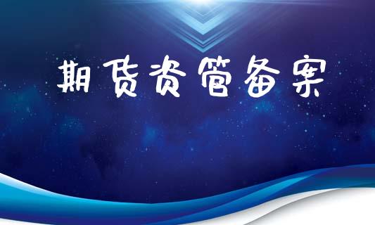 期货资管备案_https://wap.78312.cn_财经新闻_第1张
