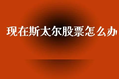 现在斯太尔股票怎么办_https://wap.78312.cn_金融监管_第1张