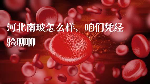 河北南玻怎么样，咱们凭经验聊聊_https://wap.78312.cn_金融监管_第1张