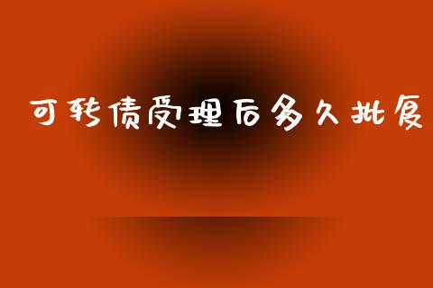 可转债受理后多久批复_https://wap.78312.cn_财经新闻_第1张