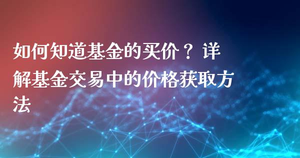 如何知道基金的买价？ 详解基金交易中的价格获取方法_https://wap.78312.cn_债券资讯_第1张