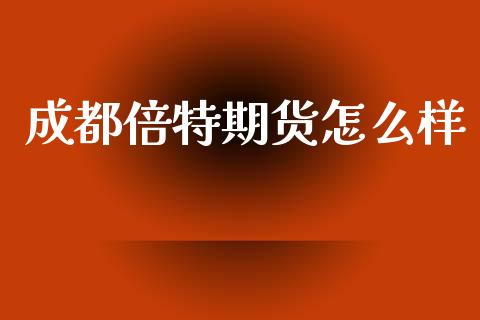 成都倍特期货怎么样_https://wap.78312.cn_财经新闻_第1张