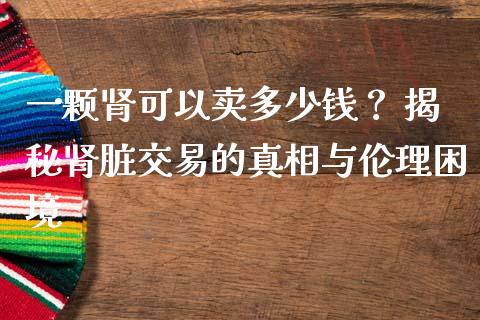 一颗肾可以卖多少钱？ 揭秘肾脏交易的真相与伦理困境_https://wap.78312.cn_外汇交易_第1张