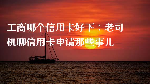 工商哪个信用卡好下：老司机聊信用卡申请那些事儿_https://wap.78312.cn_金融监管_第1张