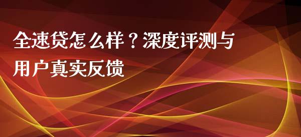 全速贷怎么样？深度评测与用户真实反馈_https://wap.78312.cn_外汇交易_第1张