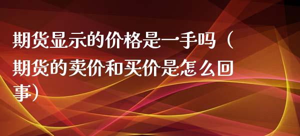 期货显示的价格是一手吗（期货的卖价和买价是怎么回事）_https://wap.78312.cn_全球市场_第1张