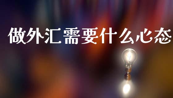 做外汇需要什么心态_https://wap.78312.cn_期货开户_第1张