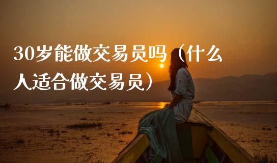 30岁能做交易员吗(什么人适合做交易员)_债券资讯_第1张_期货开户_金融监管_外汇交易_债券资讯_全球市场_财经新闻 30岁能做交易员吗(什么人适合做交易员)_https://wap.78312.cn_债券资讯_第1张