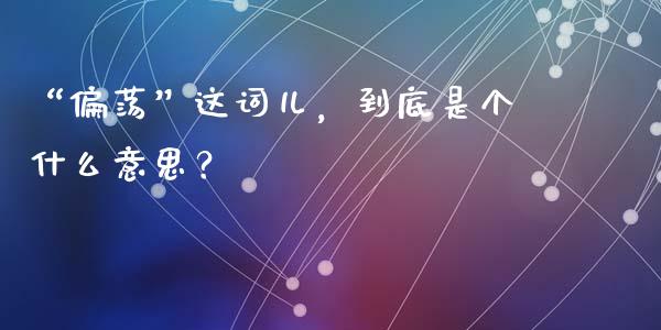 “偏荡”这词儿，到底是个什么意思？_https://wap.78312.cn_外汇交易_第1张